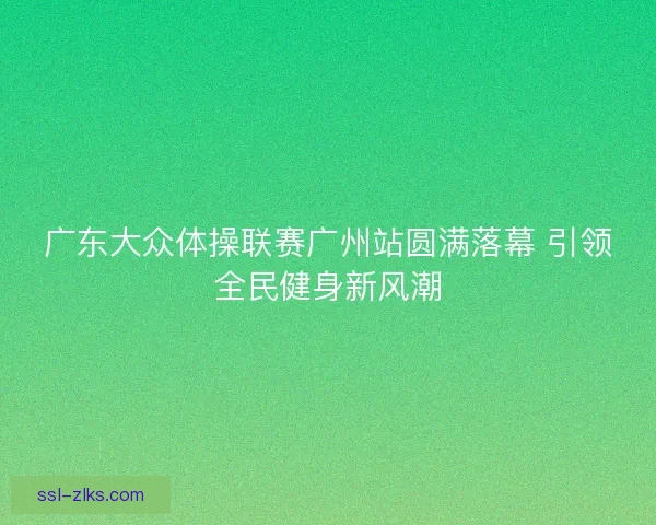 广东大众体操联赛广州站圆满落幕 引领全民健身新风潮